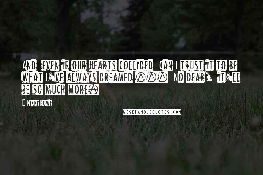 Nikki Rowe Quotes: And  even if our hearts collided  Can I trust it to be  what I've always dreamed ...  No dear,  it'll be so much more.