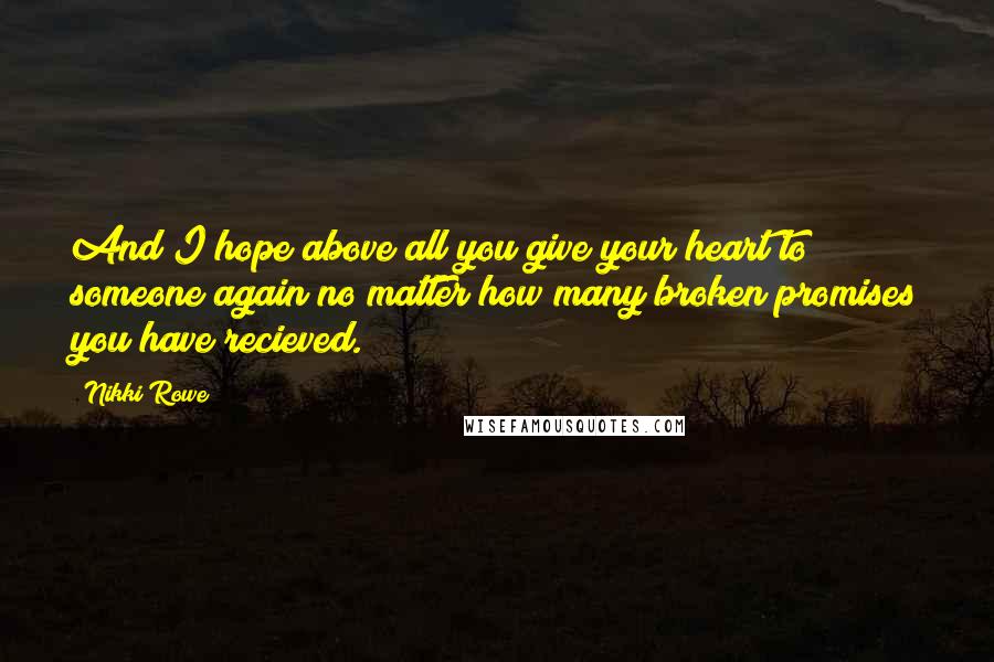 Nikki Rowe Quotes: And I hope above all you give your heart to someone again no matter how many broken promises you have recieved.