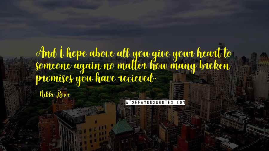 Nikki Rowe Quotes: And I hope above all you give your heart to someone again no matter how many broken promises you have recieved.