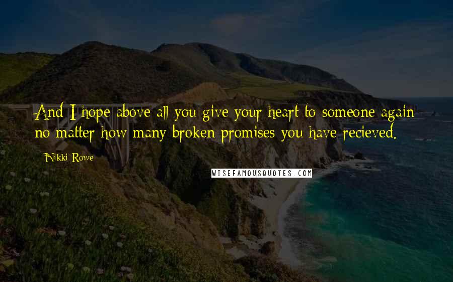 Nikki Rowe Quotes: And I hope above all you give your heart to someone again no matter how many broken promises you have recieved.