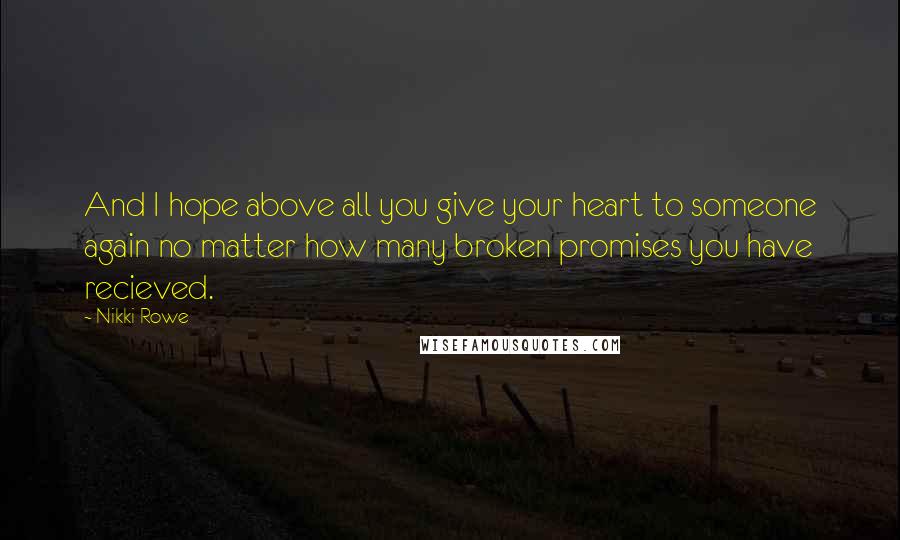 Nikki Rowe Quotes: And I hope above all you give your heart to someone again no matter how many broken promises you have recieved.