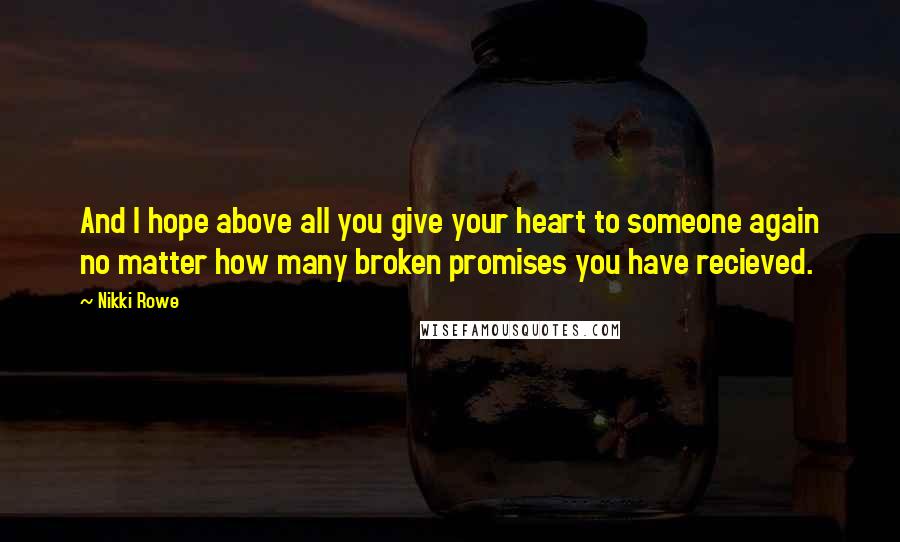 Nikki Rowe Quotes: And I hope above all you give your heart to someone again no matter how many broken promises you have recieved.