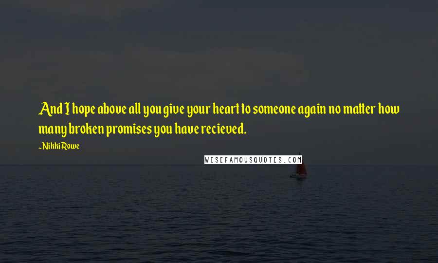 Nikki Rowe Quotes: And I hope above all you give your heart to someone again no matter how many broken promises you have recieved.