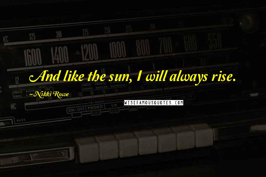 Nikki Rowe Quotes: And like the sun, I will always rise.