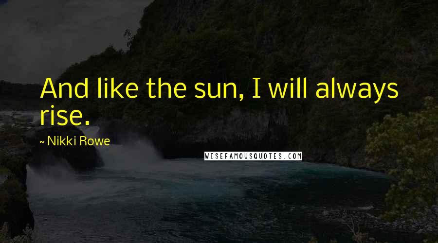 Nikki Rowe Quotes: And like the sun, I will always rise.