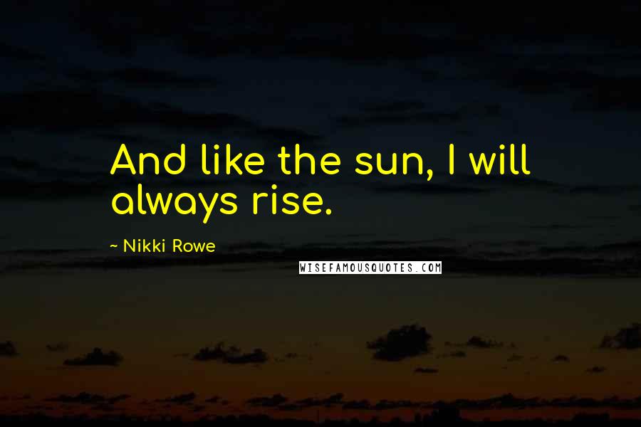 Nikki Rowe Quotes: And like the sun, I will always rise.