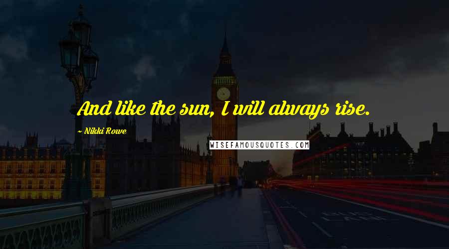 Nikki Rowe Quotes: And like the sun, I will always rise.