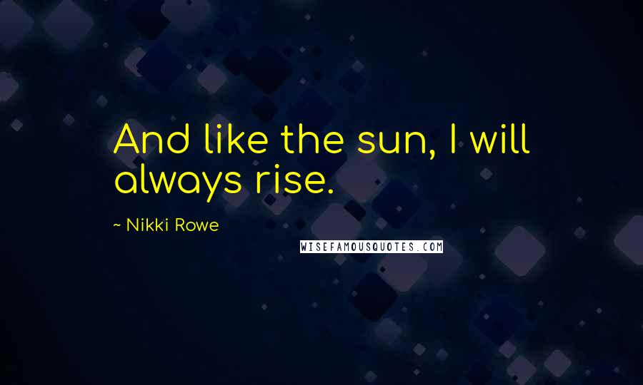 Nikki Rowe Quotes: And like the sun, I will always rise.