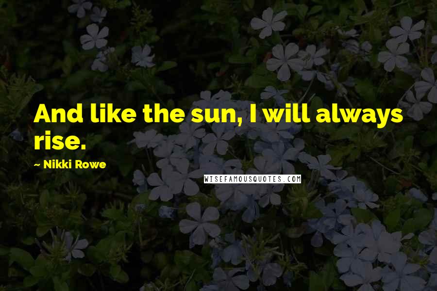 Nikki Rowe Quotes: And like the sun, I will always rise.