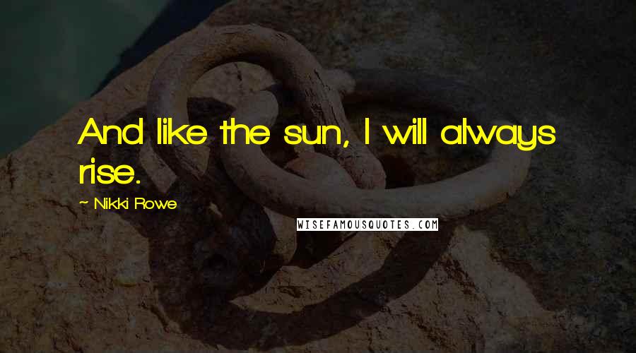 Nikki Rowe Quotes: And like the sun, I will always rise.