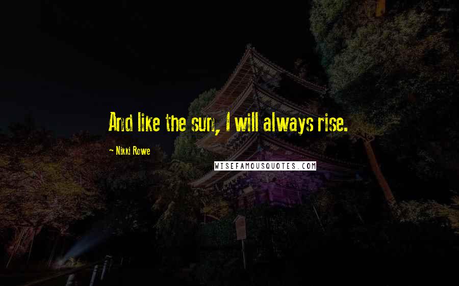 Nikki Rowe Quotes: And like the sun, I will always rise.