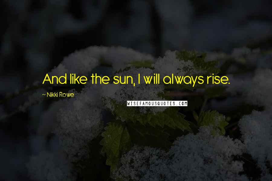 Nikki Rowe Quotes: And like the sun, I will always rise.