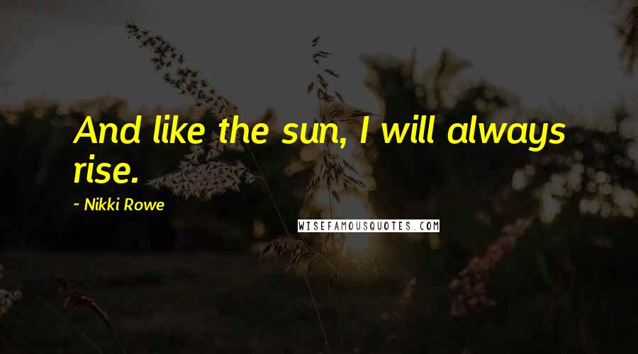 Nikki Rowe Quotes: And like the sun, I will always rise.