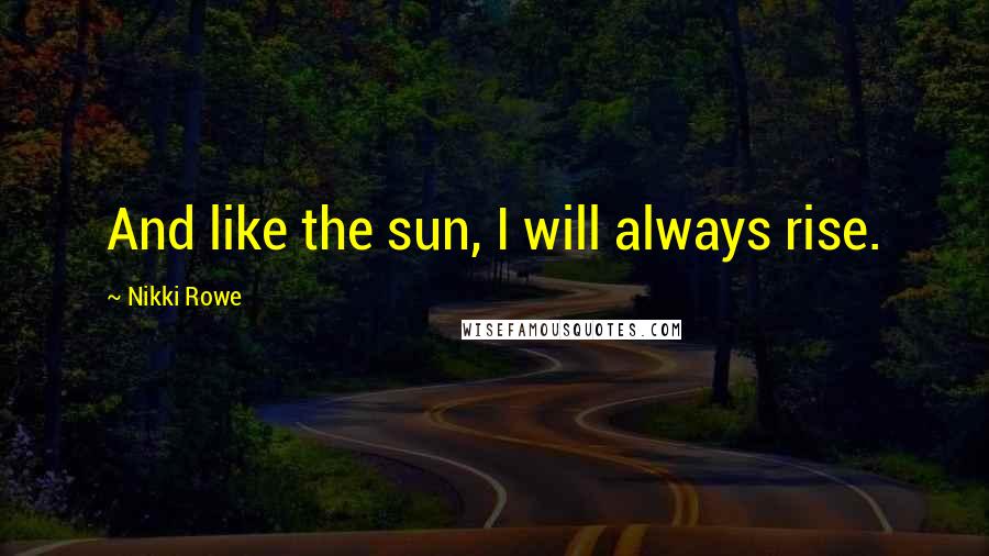 Nikki Rowe Quotes: And like the sun, I will always rise.