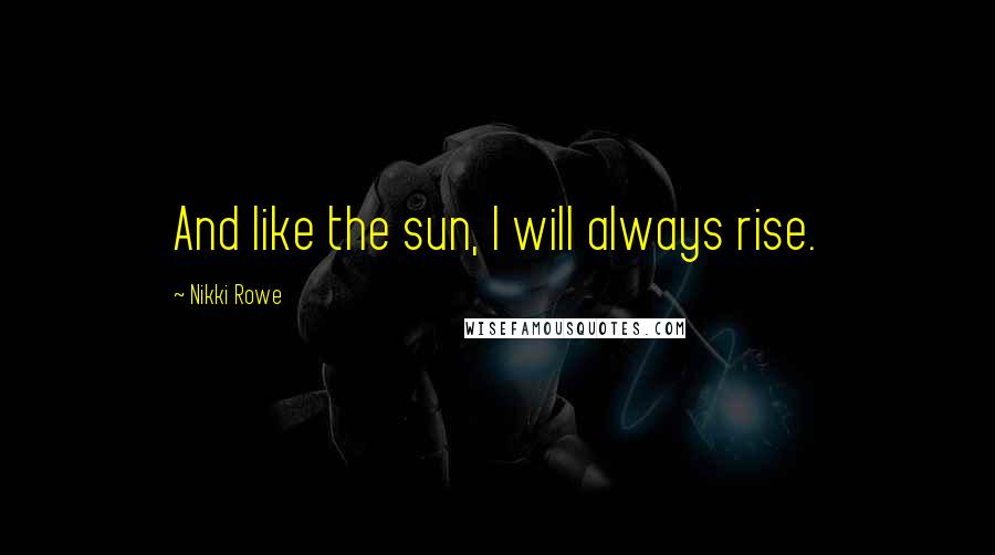 Nikki Rowe Quotes: And like the sun, I will always rise.