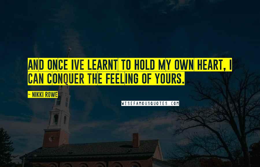 Nikki Rowe Quotes: And once Ive learnt to hold my own heart, I can conquer the feeling of yours.