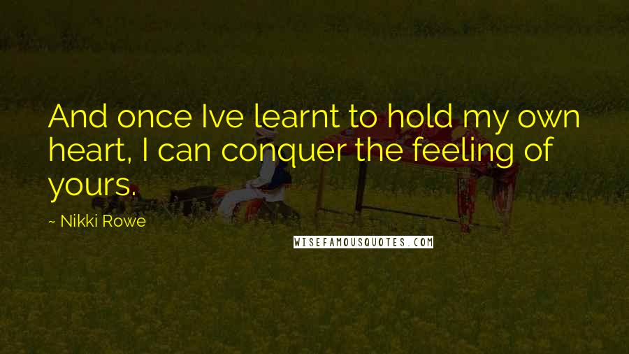 Nikki Rowe Quotes: And once Ive learnt to hold my own heart, I can conquer the feeling of yours.