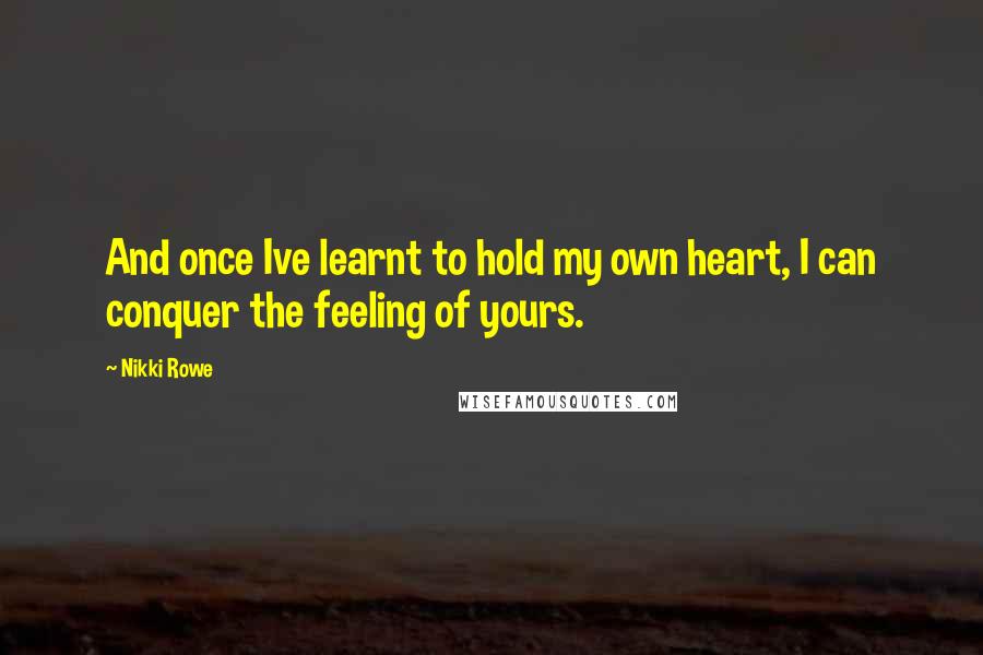 Nikki Rowe Quotes: And once Ive learnt to hold my own heart, I can conquer the feeling of yours.
