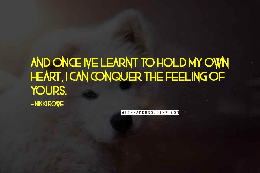 Nikki Rowe Quotes: And once Ive learnt to hold my own heart, I can conquer the feeling of yours.