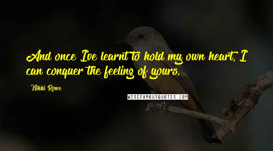 Nikki Rowe Quotes: And once Ive learnt to hold my own heart, I can conquer the feeling of yours.