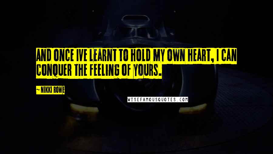 Nikki Rowe Quotes: And once Ive learnt to hold my own heart, I can conquer the feeling of yours.