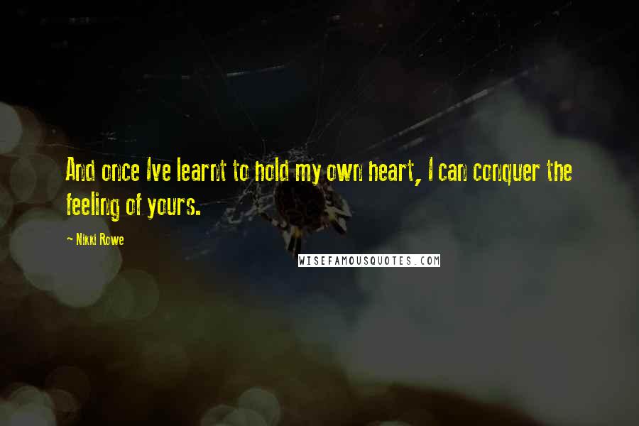 Nikki Rowe Quotes: And once Ive learnt to hold my own heart, I can conquer the feeling of yours.