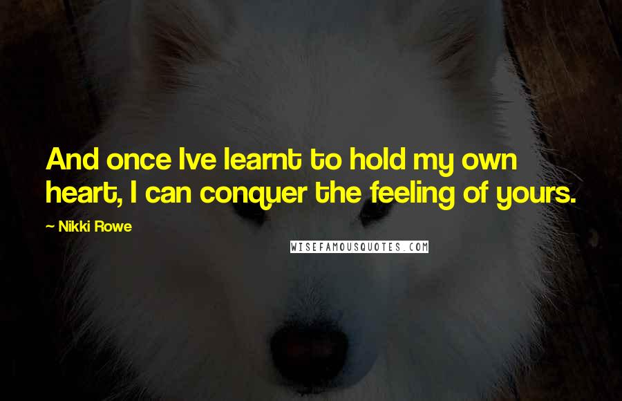 Nikki Rowe Quotes: And once Ive learnt to hold my own heart, I can conquer the feeling of yours.