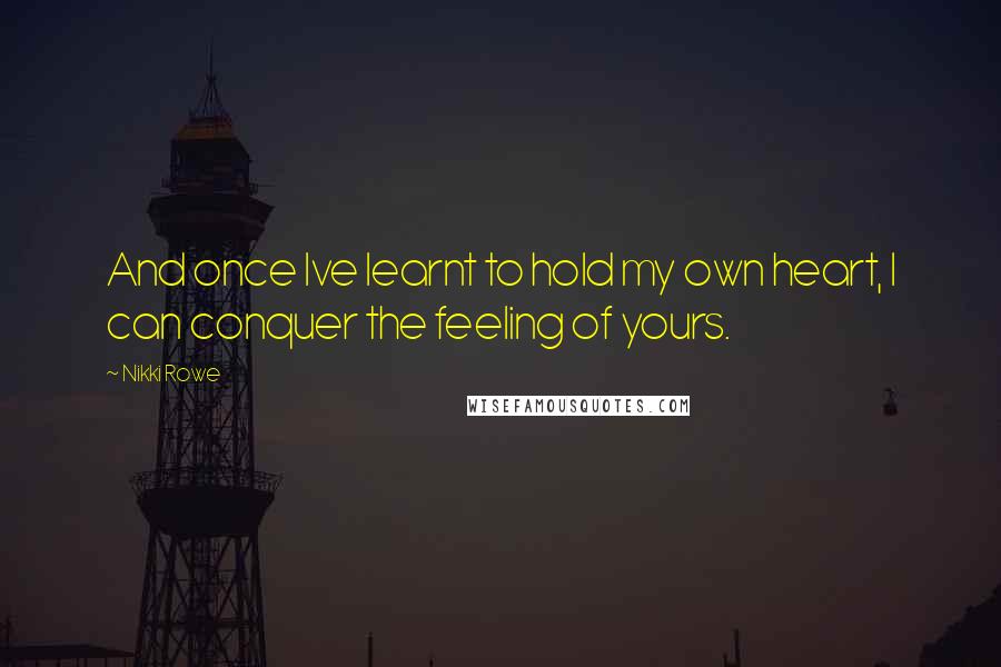 Nikki Rowe Quotes: And once Ive learnt to hold my own heart, I can conquer the feeling of yours.