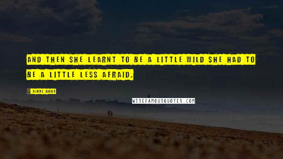 Nikki Rowe Quotes: And then she learnt to be a little wild she had to be a little less afraid.