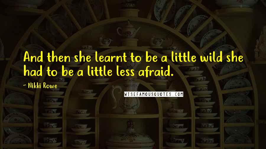 Nikki Rowe Quotes: And then she learnt to be a little wild she had to be a little less afraid.