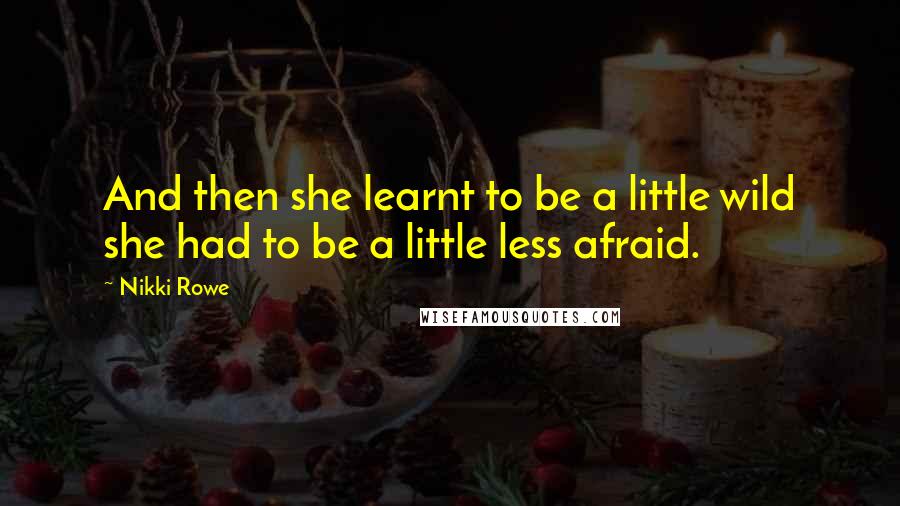 Nikki Rowe Quotes: And then she learnt to be a little wild she had to be a little less afraid.