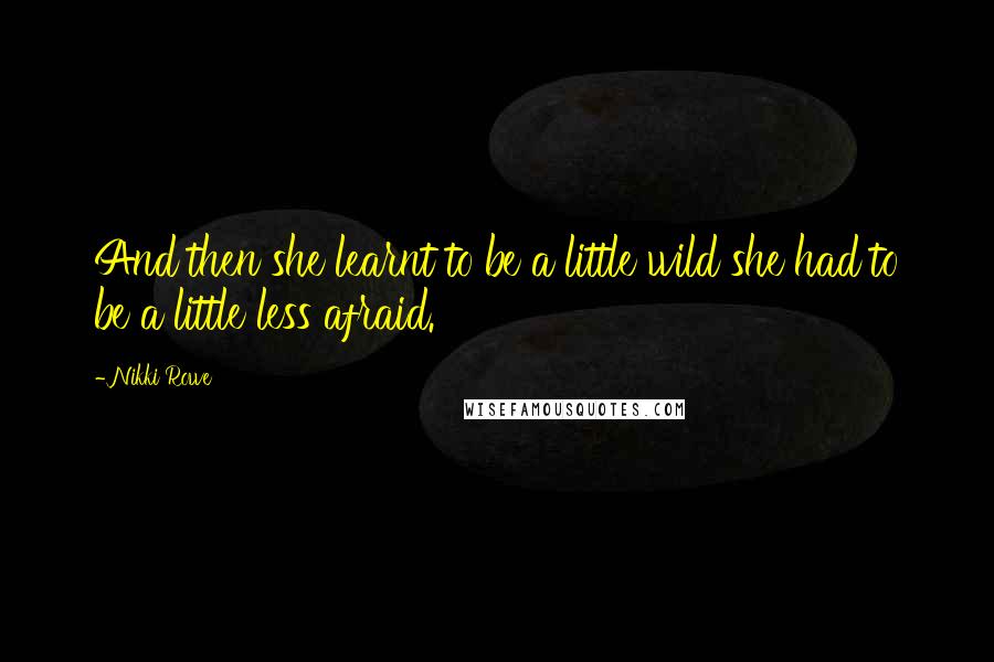 Nikki Rowe Quotes: And then she learnt to be a little wild she had to be a little less afraid.