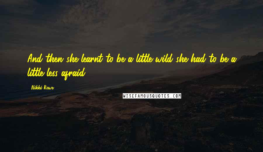 Nikki Rowe Quotes: And then she learnt to be a little wild she had to be a little less afraid.