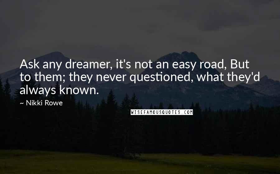 Nikki Rowe Quotes: Ask any dreamer, it's not an easy road, But to them; they never questioned, what they'd always known.