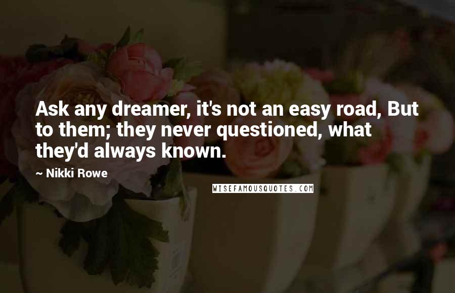 Nikki Rowe Quotes: Ask any dreamer, it's not an easy road, But to them; they never questioned, what they'd always known.