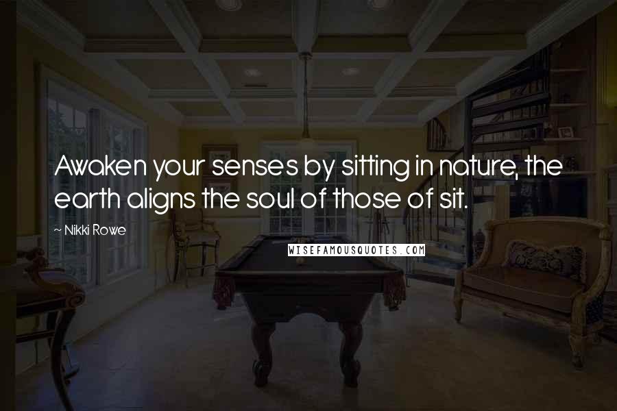 Nikki Rowe Quotes: Awaken your senses by sitting in nature, the earth aligns the soul of those of sit.