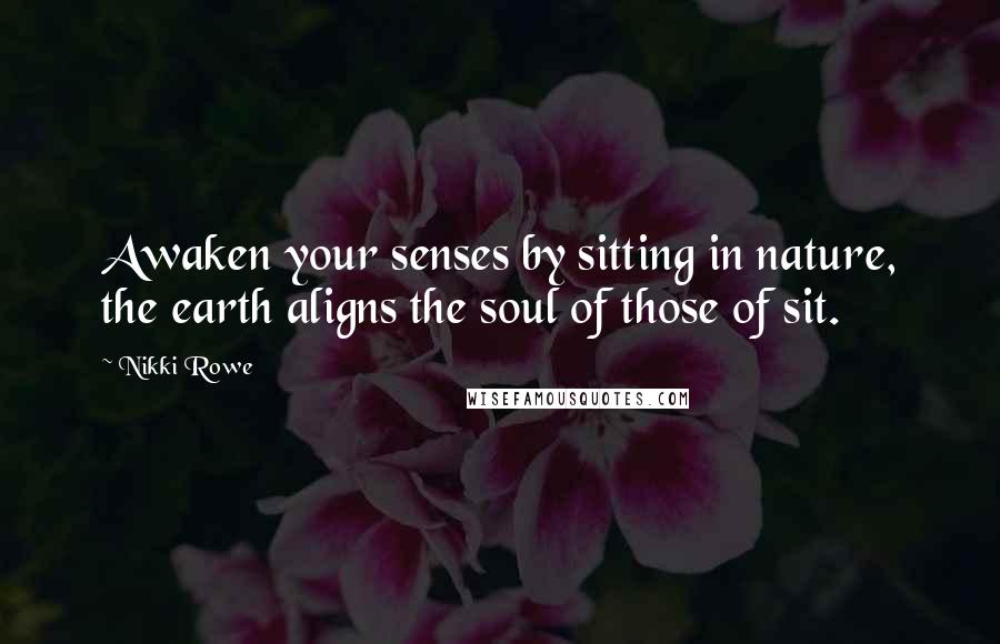 Nikki Rowe Quotes: Awaken your senses by sitting in nature, the earth aligns the soul of those of sit.