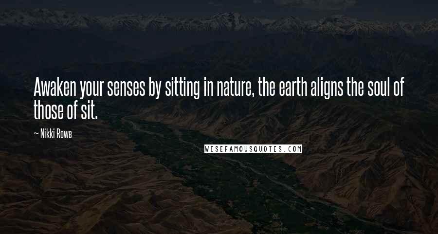 Nikki Rowe Quotes: Awaken your senses by sitting in nature, the earth aligns the soul of those of sit.