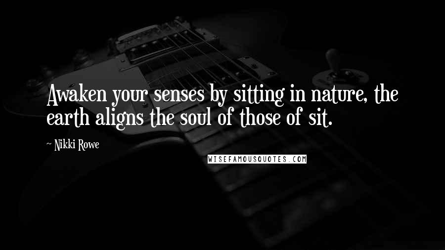 Nikki Rowe Quotes: Awaken your senses by sitting in nature, the earth aligns the soul of those of sit.