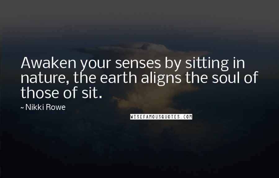 Nikki Rowe Quotes: Awaken your senses by sitting in nature, the earth aligns the soul of those of sit.