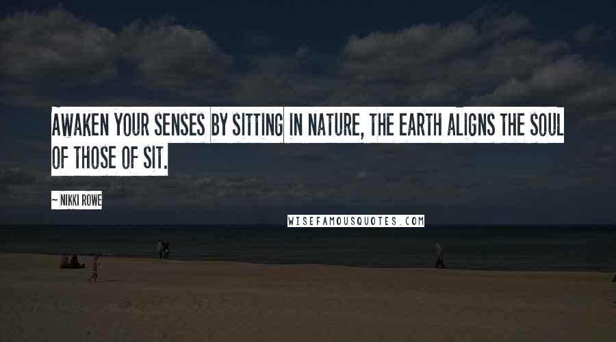 Nikki Rowe Quotes: Awaken your senses by sitting in nature, the earth aligns the soul of those of sit.