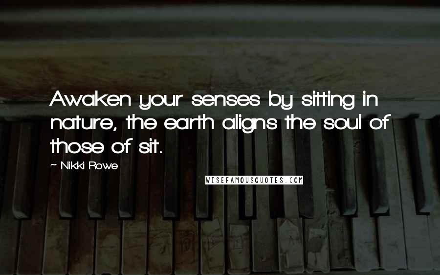 Nikki Rowe Quotes: Awaken your senses by sitting in nature, the earth aligns the soul of those of sit.