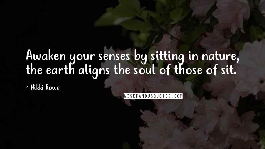 Nikki Rowe Quotes: Awaken your senses by sitting in nature, the earth aligns the soul of those of sit.