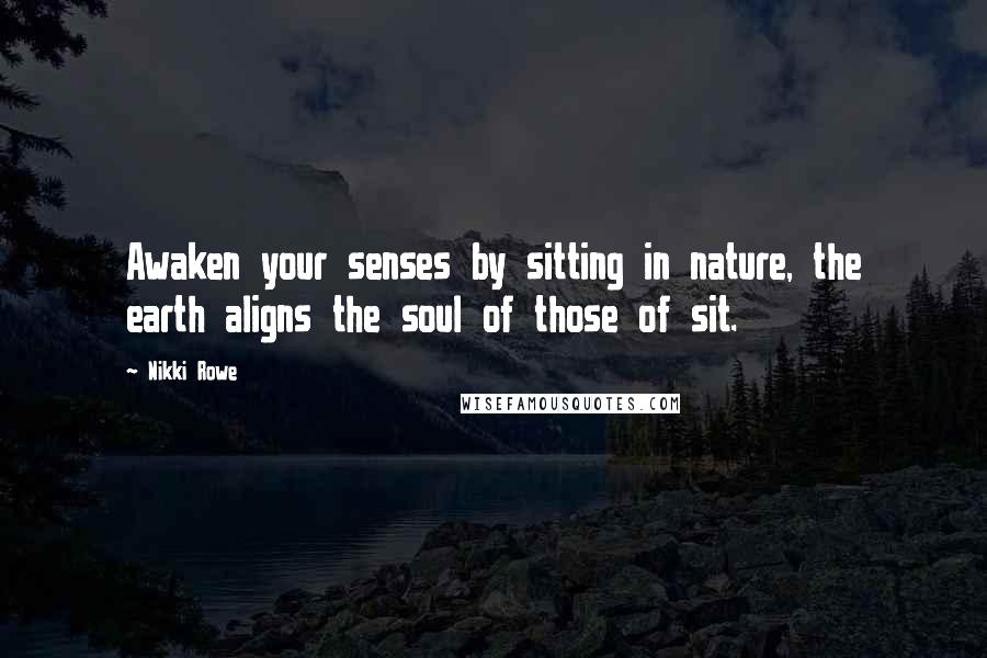 Nikki Rowe Quotes: Awaken your senses by sitting in nature, the earth aligns the soul of those of sit.