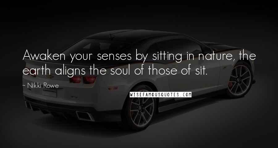 Nikki Rowe Quotes: Awaken your senses by sitting in nature, the earth aligns the soul of those of sit.