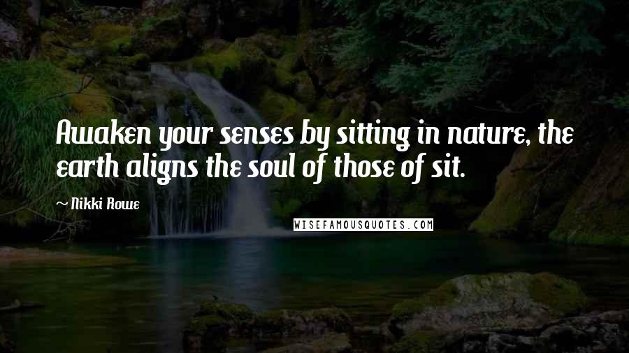 Nikki Rowe Quotes: Awaken your senses by sitting in nature, the earth aligns the soul of those of sit.