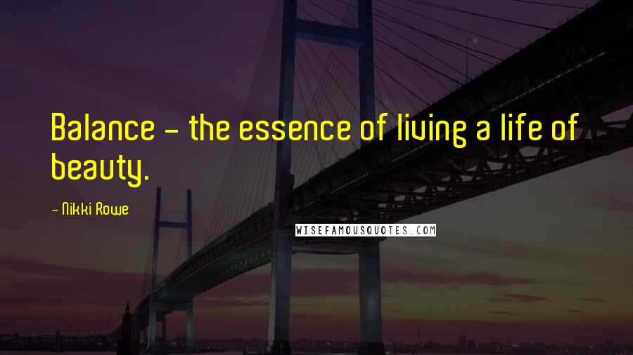 Nikki Rowe Quotes: Balance - the essence of living a life of beauty.