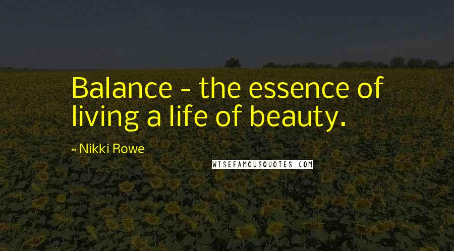 Nikki Rowe Quotes: Balance - the essence of living a life of beauty.