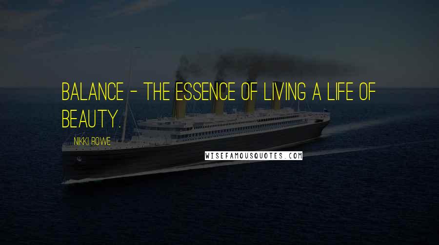 Nikki Rowe Quotes: Balance - the essence of living a life of beauty.