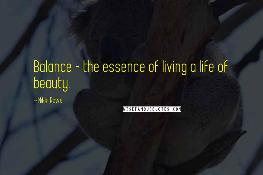Nikki Rowe Quotes: Balance - the essence of living a life of beauty.